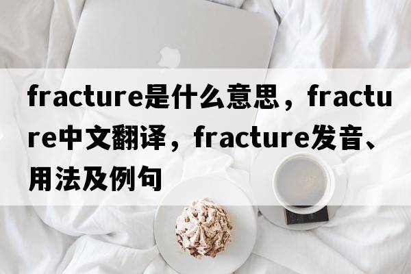 fracture是什么意思，fracture中文翻譯，fracture發(fā)音、用法及例句