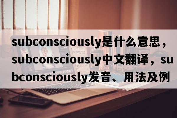subconsciously是什么意思，subconsciously中文翻譯，subconsciously發(fā)音、用法及例句