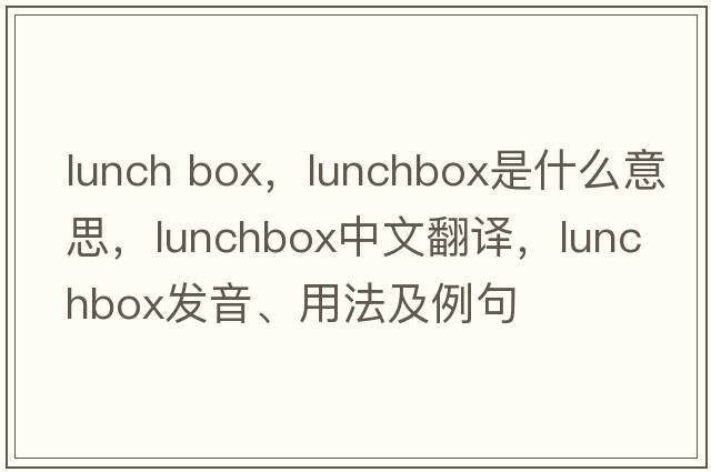 lunch box，lunchbox是什么意思，lunchbox中文翻譯，lunchbox發(fā)音、用法及例句
