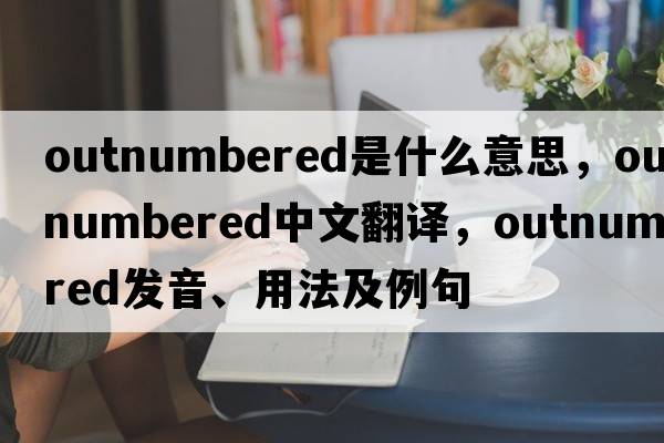 outnumbered是什么意思，outnumbered中文翻譯，outnumbered發(fā)音、用法及例句