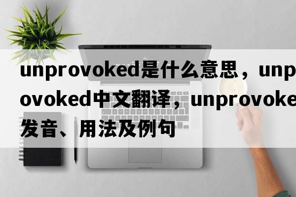 unprovoked是什么意思，unprovoked中文翻譯，unprovoked發(fā)音、用法及例句