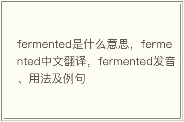 fermented是什么意思，fermented中文翻譯，fermented發(fā)音、用法及例句