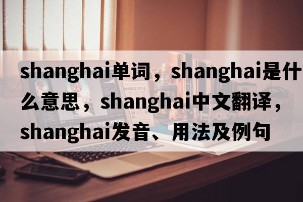 shanghai單詞，Shanghai是什么意思，Shanghai中文翻譯，Shanghai發(fā)音、用法及例句