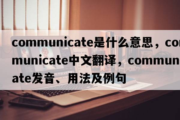 communicate是什么意思，communicate中文翻譯，communicate發(fā)音、用法及例句