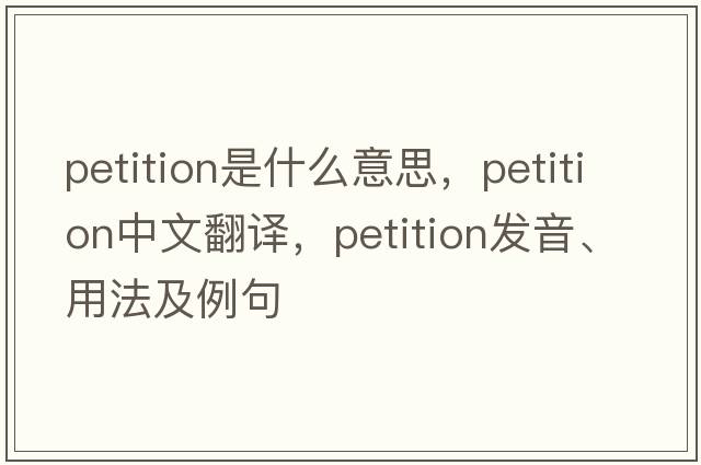 petition是什么意思，petition中文翻譯，petition發(fā)音、用法及例句
