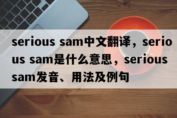 serious sam中文翻譯，serious sam是什么意思，serious sam發(fā)音、用法及例句