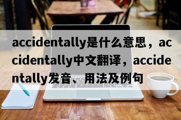 accidentally是什么意思，accidentally中文翻譯，accidentally發(fā)音、用法及例句