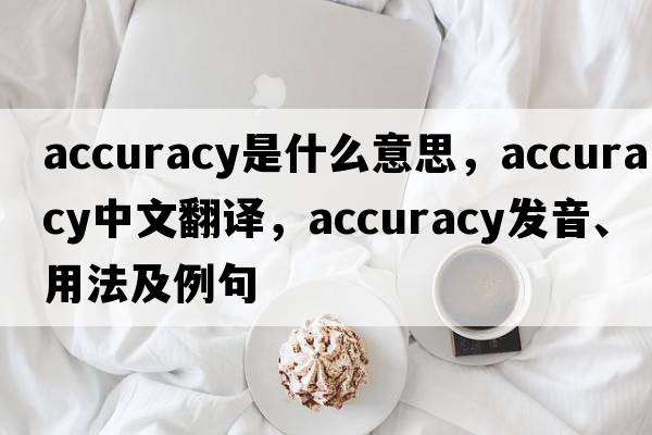 accuracy是什么意思，accuracy中文翻譯，accuracy發(fā)音、用法及例句