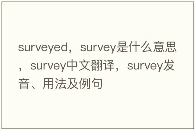 surveyed，survey是什么意思，survey中文翻譯，survey發(fā)音、用法及例句