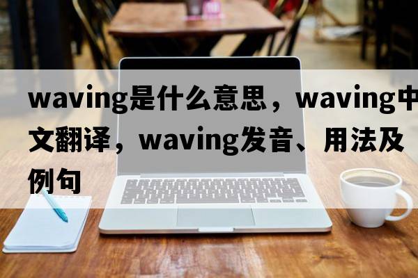 waving是什么意思，waving中文翻譯，waving發(fā)音、用法及例句