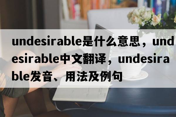 undesirable是什么意思，undesirable中文翻譯，undesirable發(fā)音、用法及例句