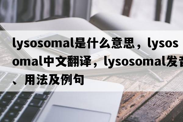 lysosomal是什么意思，lysosomal中文翻譯，lysosomal發(fā)音、用法及例句