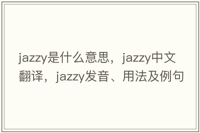 jazzy是什么意思，jazzy中文翻譯，jazzy發(fā)音、用法及例句
