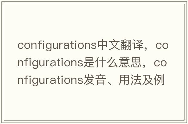 configurations中文翻譯，configurations是什么意思，configurations發(fā)音、用法及例句