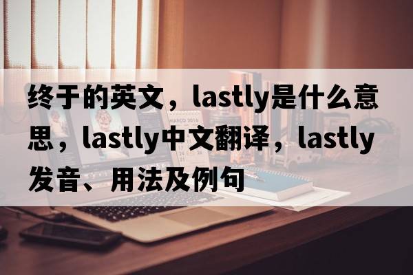 終于的英文，lastly是什么意思，lastly中文翻譯，lastly發(fā)音、用法及例句
