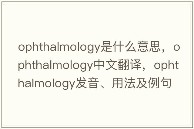 ophthalmology是什么意思，ophthalmology中文翻譯，ophthalmology發(fā)音、用法及例句