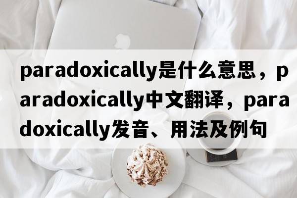 paradoxically是什么意思，paradoxically中文翻譯，paradoxically發(fā)音、用法及例句