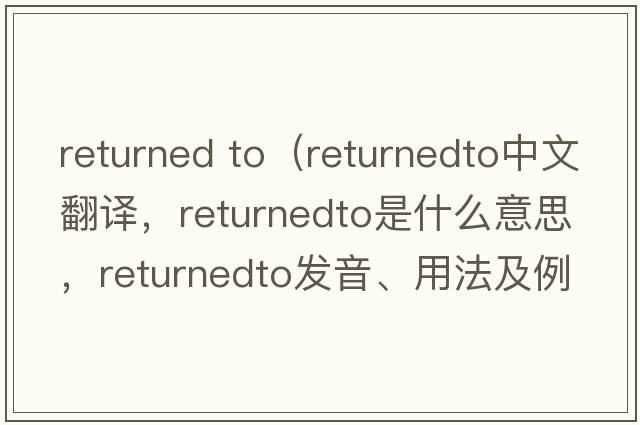 returned to（returnedto中文翻譯，returnedto是什么意思，returnedto發(fā)音、用法及例句）