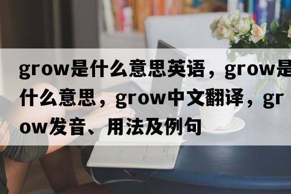 grow是什么意思英語(yǔ)，grow是什么意思，grow中文翻譯，grow發(fā)音、用法及例句