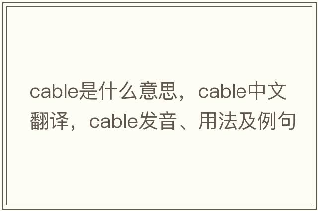 cable是什么意思，cable中文翻譯，cable發(fā)音、用法及例句