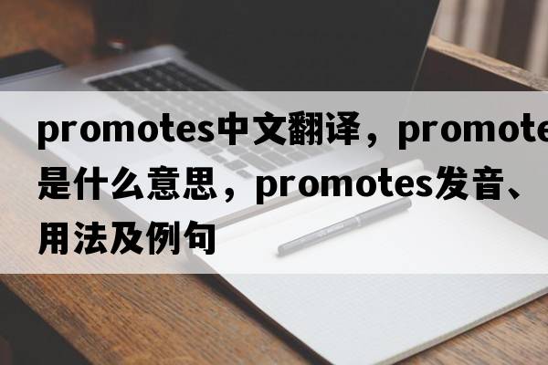 promotes中文翻譯，promotes是什么意思，promotes發(fā)音、用法及例句