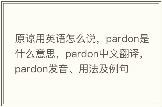 原諒用英語(yǔ)怎么說(shuō)，pardon是什么意思，pardon中文翻譯，pardon發(fā)音、用法及例句