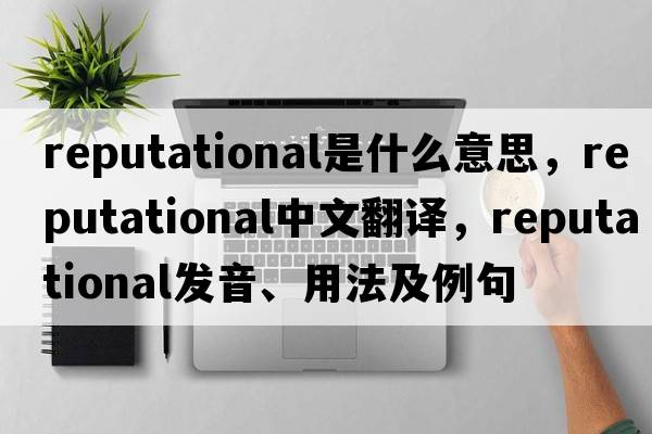 reputational是什么意思，reputational中文翻譯，reputational發(fā)音、用法及例句
