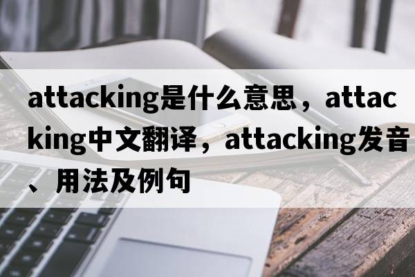 attacking是什么意思，attacking中文翻譯，attacking發(fā)音、用法及例句