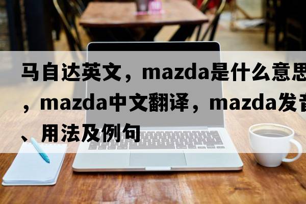 馬自達英文，mazda是什么意思，mazda中文翻譯，mazda發(fā)音、用法及例句