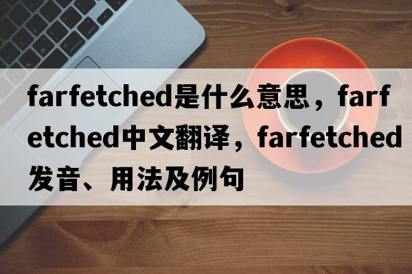 farfetched是什么意思，farfetched中文翻譯，farfetched發(fā)音、用法及例句