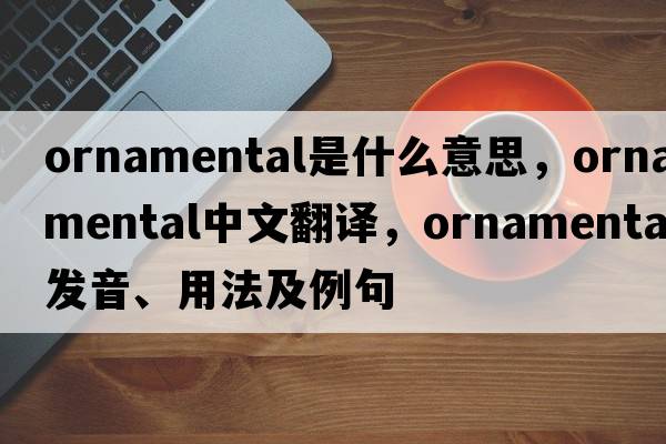 ornamental是什么意思，ornamental中文翻譯，ornamental發(fā)音、用法及例句