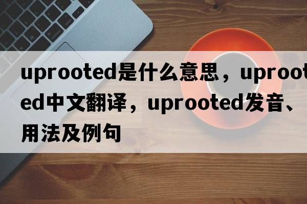 uprooted是什么意思，uprooted中文翻譯，uprooted發(fā)音、用法及例句