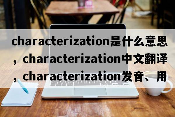 characterization是什么意思，characterization中文翻譯，characterization發(fā)音、用法及例句