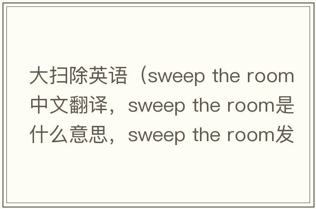 大掃除英語(yǔ)（sweep the room中文翻譯，sweep the room是什么意思，sweep the room發(fā)音、用法及例句）