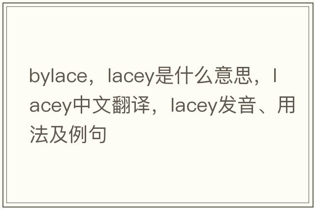 bylace，lacey是什么意思，lacey中文翻譯，lacey發(fā)音、用法及例句