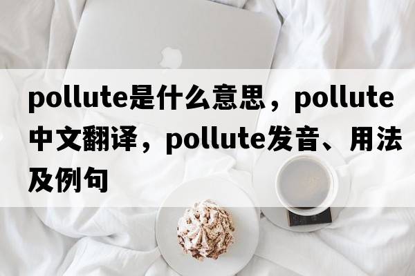 pollute是什么意思，pollute中文翻譯，pollute發(fā)音、用法及例句