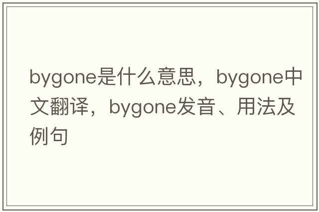 bygone是什么意思，bygone中文翻譯，bygone發(fā)音、用法及例句