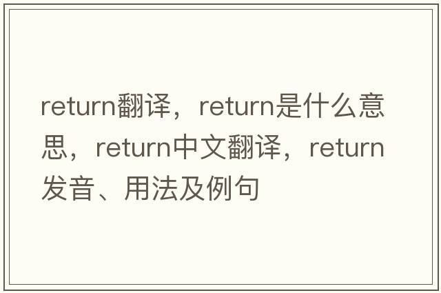 return翻譯，return是什么意思，return中文翻譯，return發(fā)音、用法及例句