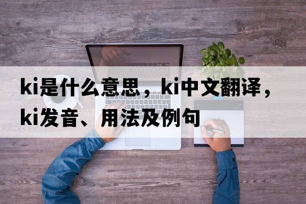 KI是什么意思，KI中文翻譯，KI發(fā)音、用法及例句