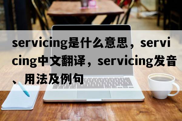 servicing是什么意思，servicing中文翻譯，servicing發(fā)音、用法及例句