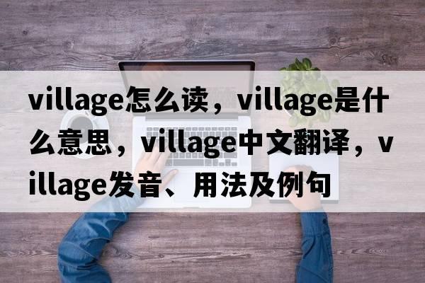 village怎么讀，village是什么意思，village中文翻譯，village發(fā)音、用法及例句