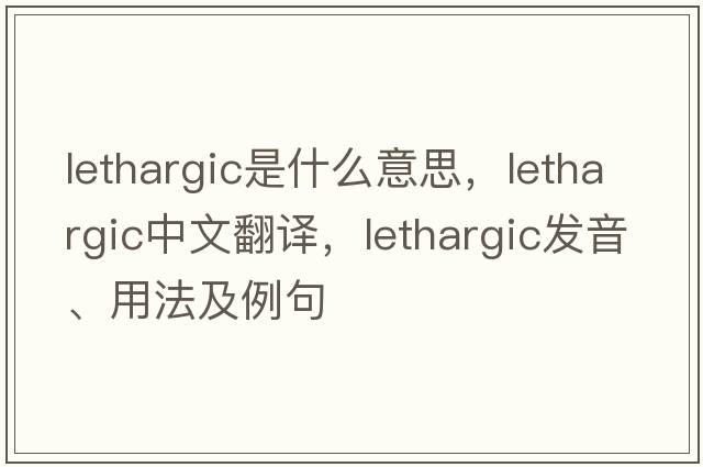 lethargic是什么意思，lethargic中文翻譯，lethargic發(fā)音、用法及例句