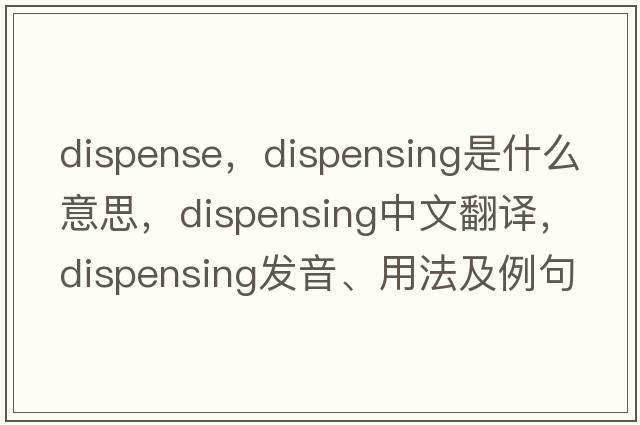 dispense，dispensing是什么意思，dispensing中文翻譯，dispensing發(fā)音、用法及例句