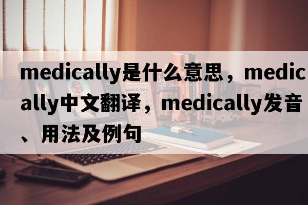 medically是什么意思，medically中文翻譯，medically發(fā)音、用法及例句