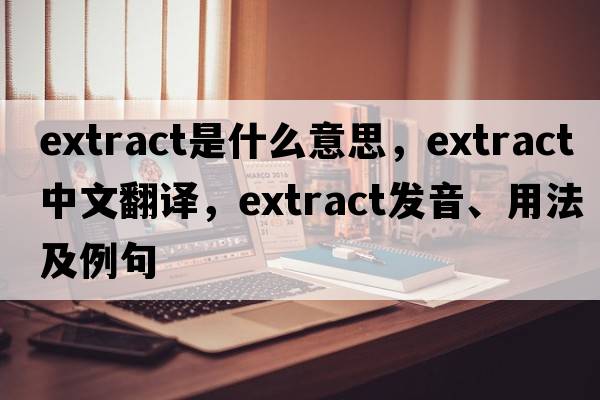 extract是什么意思，extract中文翻譯，extract發(fā)音、用法及例句