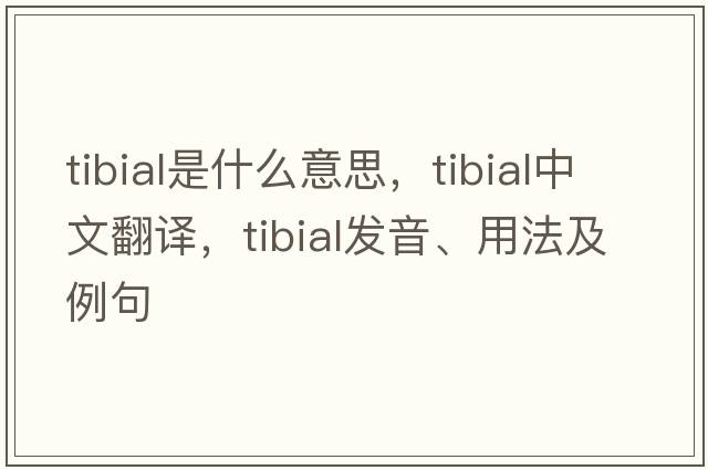 tibial是什么意思，tibial中文翻譯，tibial發(fā)音、用法及例句