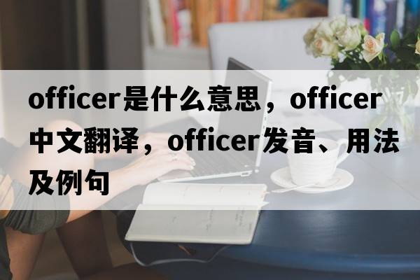 officer是什么意思，officer中文翻譯，officer發(fā)音、用法及例句