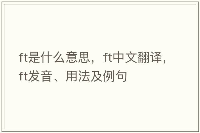 ft是什么意思，ft中文翻譯，ft發(fā)音、用法及例句