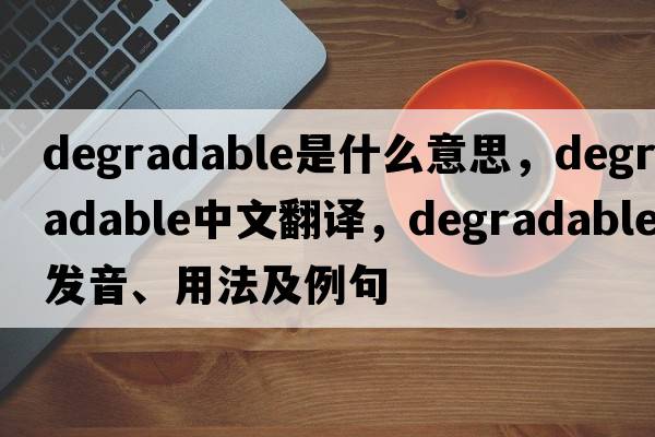 degradable是什么意思，degradable中文翻譯，degradable發(fā)音、用法及例句