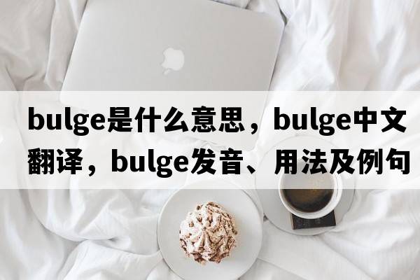 bulge是什么意思，bulge中文翻譯，bulge發(fā)音、用法及例句